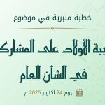 خطبة منبرية في موضوع ” تربية الأولاد على المشاركة في الشأن العام” ليوم 24 أكتوبر 2025 م